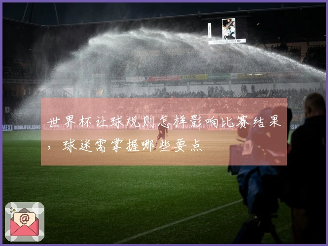 世界杯让球规则怎样影响比赛结果，球迷需掌握哪些要点