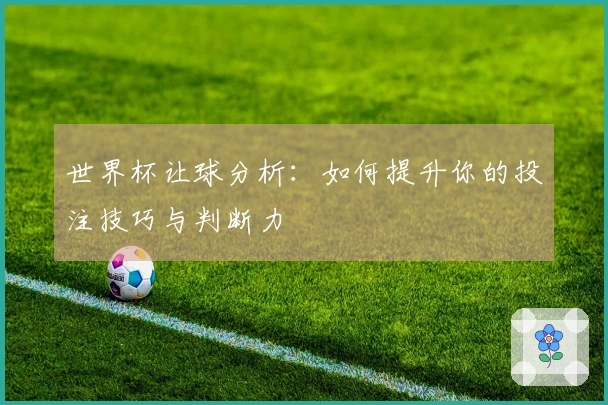 世界杯让球分析:如何提升你的投注技巧与判断力