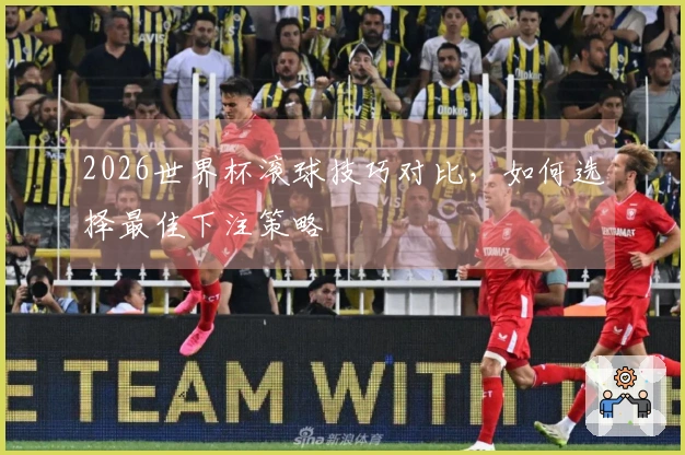 2026世界杯滚球技巧对比，如何选择最佳下注策略