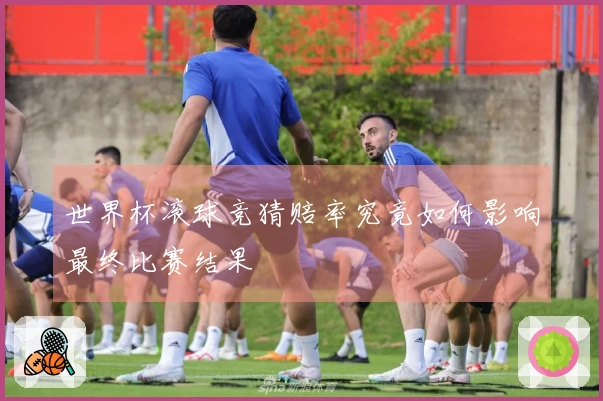 世界杯滚球竞猜赔率究竟如何影响最终比赛结果