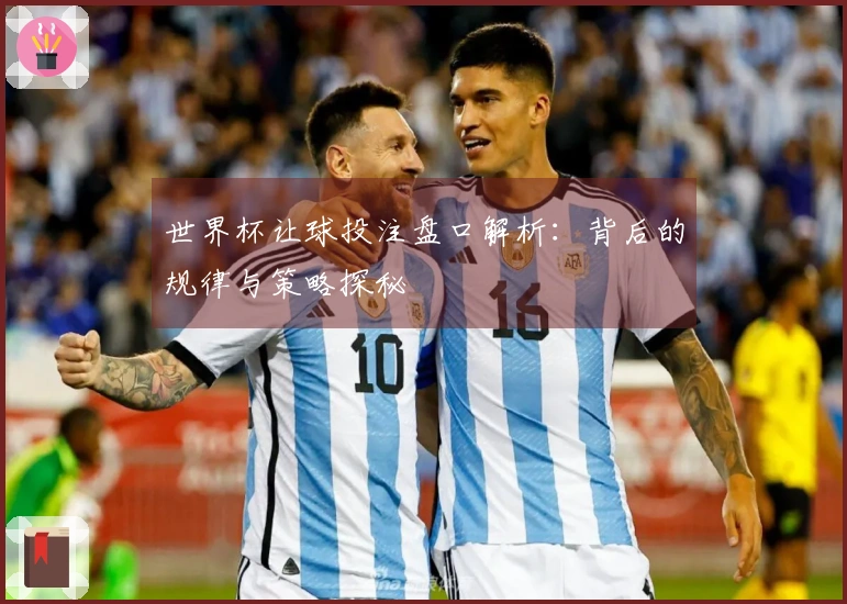 世界杯让球投注盘口解析：背后的规律与策略探秘
