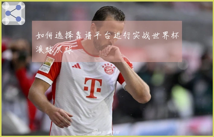 如何选择靠谱平台进行实战世界杯滚球买球
