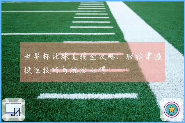 世界杯让球竞猜全攻略：轻松掌握投注技巧与玩法心得