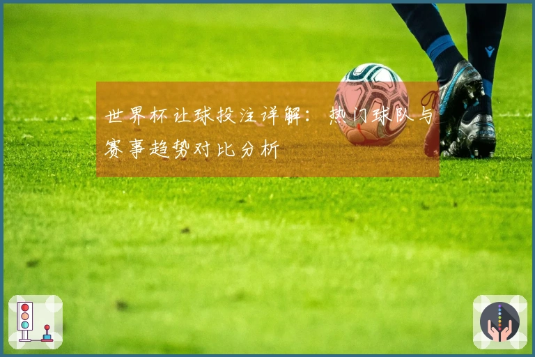 世界杯让球投注详解：热门球队与赛事趋势对比分析