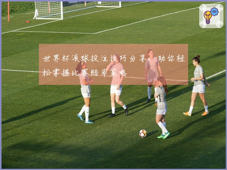 世界杯滚球投注技巧分享，助你轻松掌握比赛赔率策略
