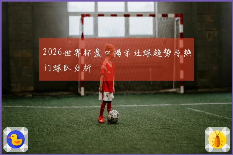 2026世界杯盘口揭示让球趋势与热门球队分析