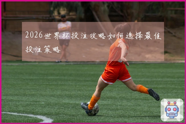 2026世界杯投注攻略如何选择最佳投注策略
