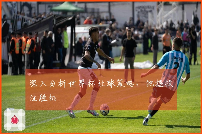 深入分析世界杯让球策略，把握投注胜机