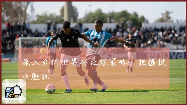 深入分析世界杯让球策略，把握投注胜机