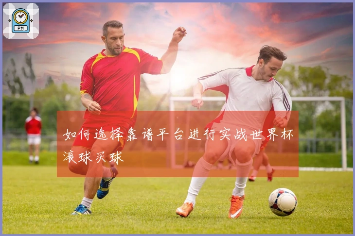如何选择靠谱平台进行实战世界杯滚球买球