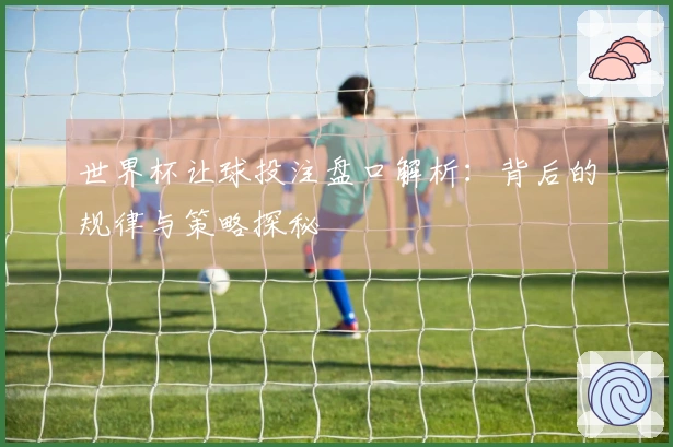世界杯让球投注盘口解析：背后的规律与策略探秘