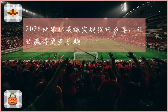 2026世界杯滚球实战技巧分享，让你赢得更多乐趣