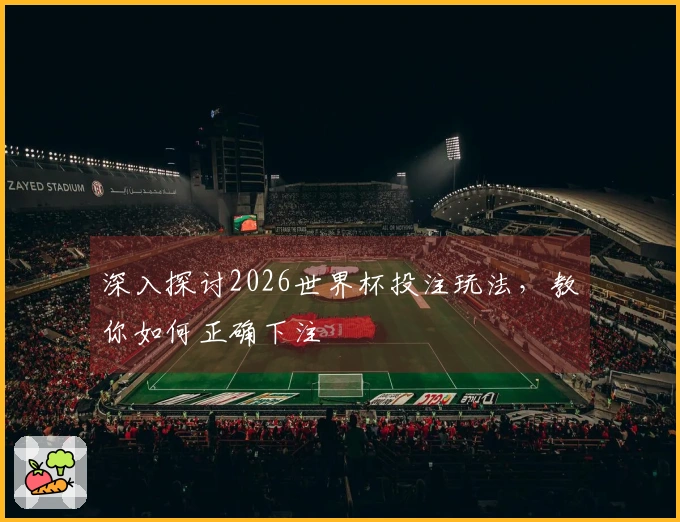 深入探讨2026世界杯投注玩法，教你如何正确下注