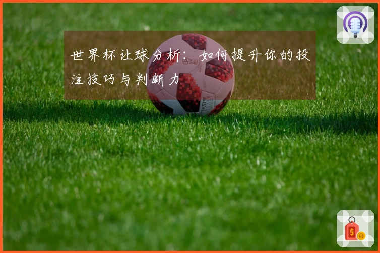世界杯让球分析：如何提升你的投注技巧与判断力