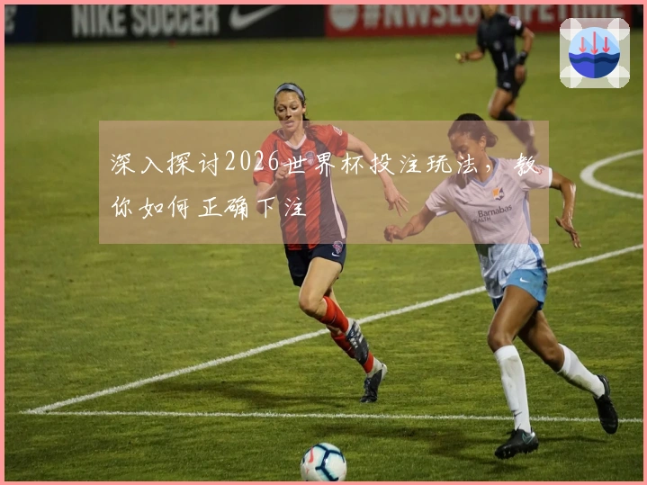 深入探讨2026世界杯投注玩法，教你如何正确下注