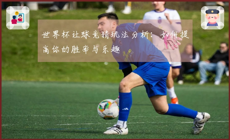 世界杯让球竞猜玩法分析：如何提高你的胜率与乐趣