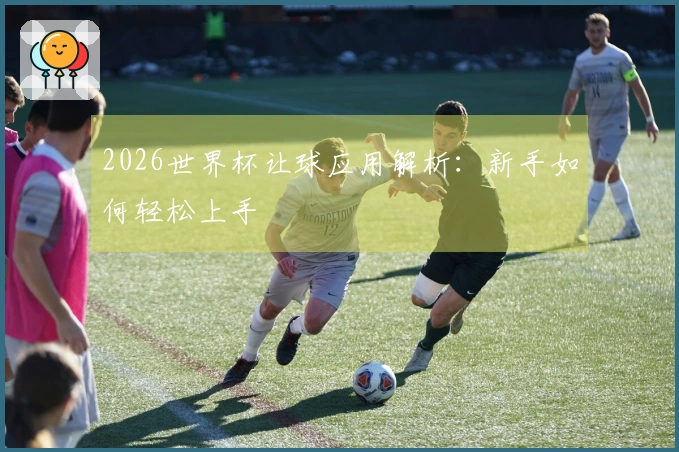 2026世界杯让球应用解析：新手如何轻松上手