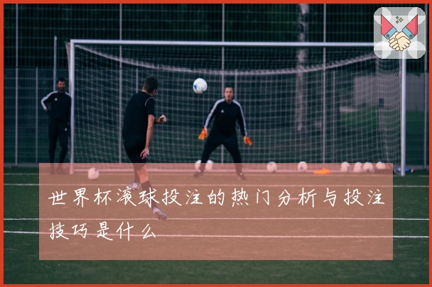 世界杯滚球投注的热门分析与投注技巧是什么