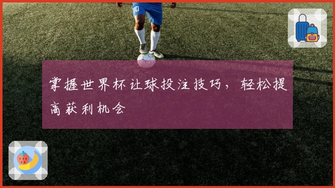 掌握世界杯让球投注技巧，轻松提高获利机会