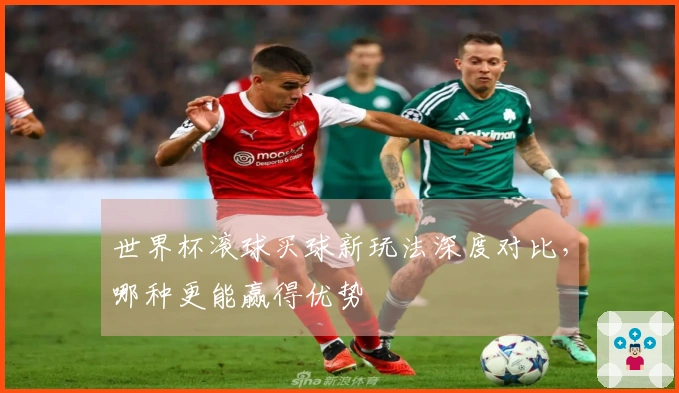 世界杯滚球买球新玩法深度对比，哪种更能赢得优势