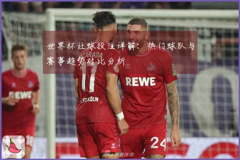 世界杯让球投注详解：热门球队与赛事趋势对比分析